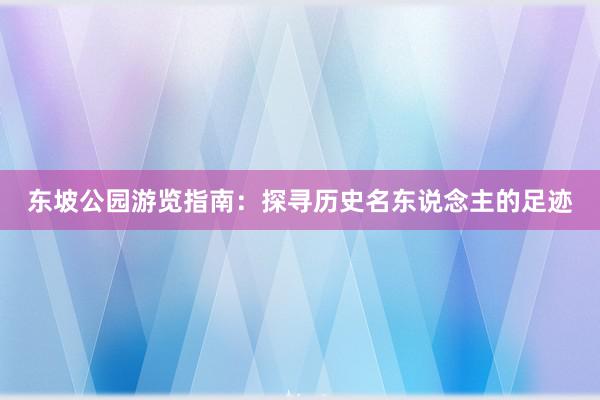 东坡公园游览指南：探寻历史名东说念主的足迹