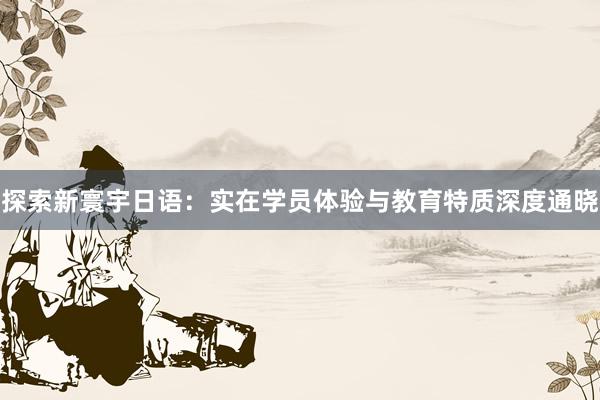 探索新寰宇日语：实在学员体验与教育特质深度通晓