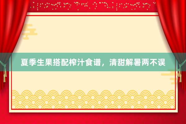 夏季生果搭配榨汁食谱，清甜解暑两不误