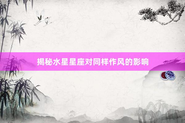 揭秘水星星座对同样作风的影响