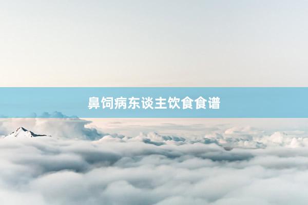鼻饲病东谈主饮食食谱