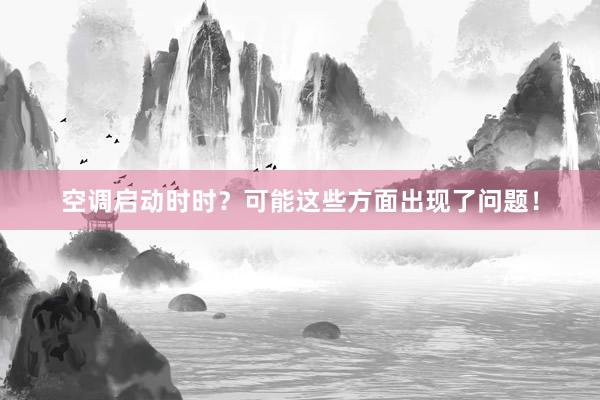空调启动时时？可能这些方面出现了问题！