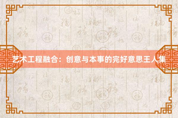 艺术工程融合：创意与本事的完好意思王人集