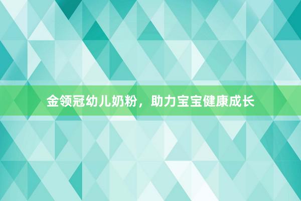 金领冠幼儿奶粉，助力宝宝健康成长