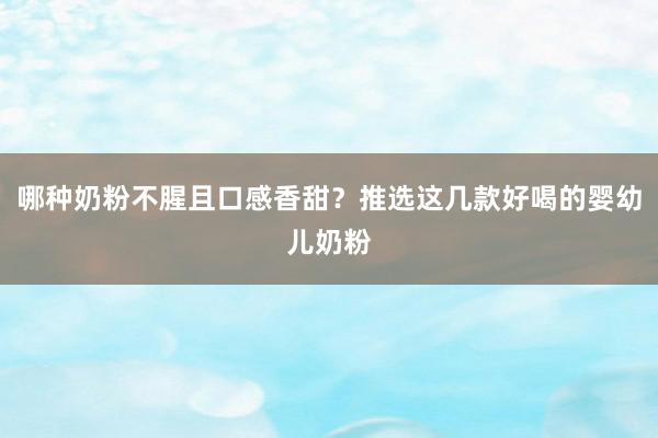 哪种奶粉不腥且口感香甜？推选这几款好喝的婴幼儿奶粉