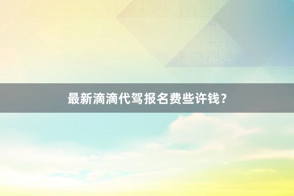 最新滴滴代驾报名费些许钱？