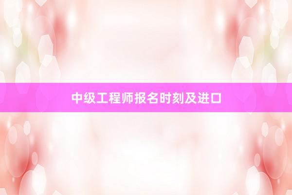 中级工程师报名时刻及进口