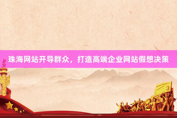 珠海网站开导群众，打造高端企业网站假想决策