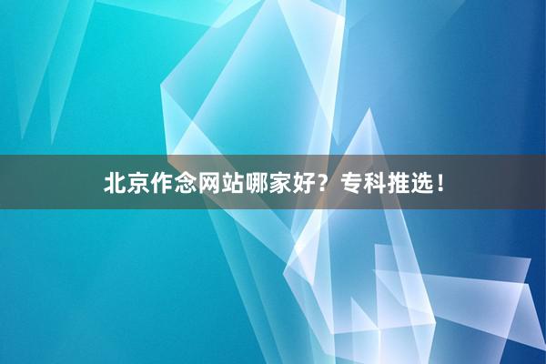北京作念网站哪家好？专科推选！