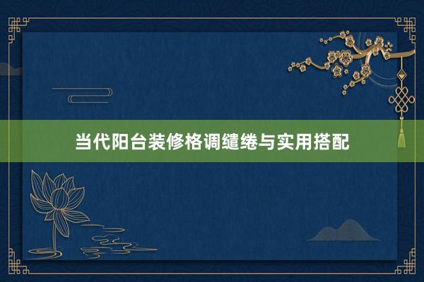 当代阳台装修格调缱绻与实用搭配
