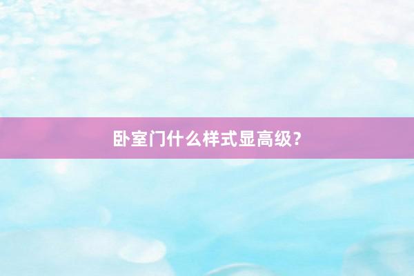 卧室门什么样式显高级？