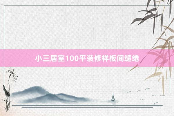 小三居室100平装修样板间缱绻