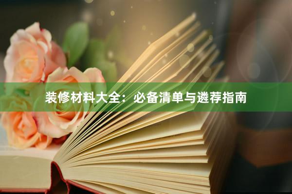 装修材料大全：必备清单与遴荐指南