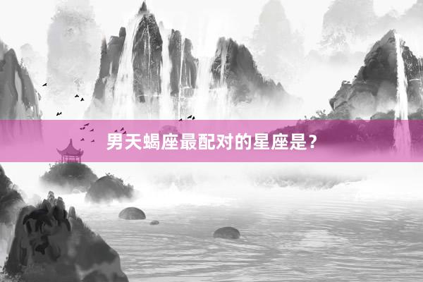 男天蝎座最配对的星座是？